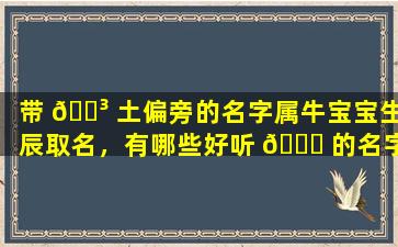 带 🌳 土偏旁的名字属牛宝宝生辰取名，有哪些好听 🍁 的名字可以选择